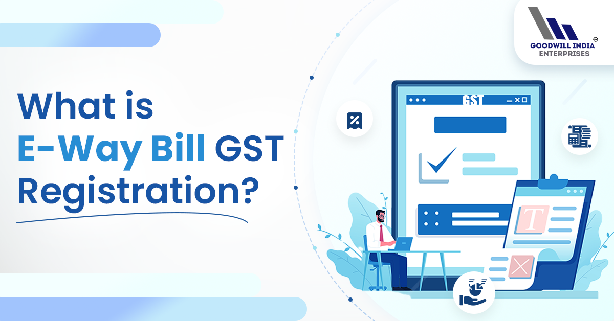 What is E-Way Bill GST Registration? – Goodwill India Enterprises